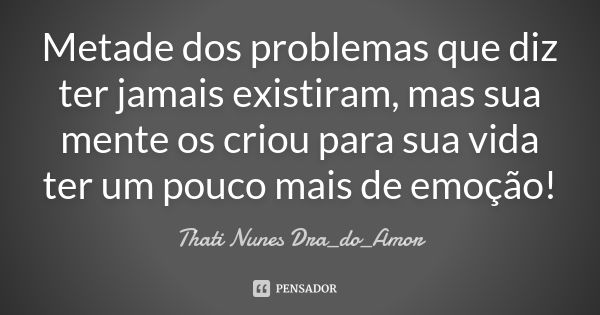 Metade dos problemas que diz ter jamais existiram, mas sua mente os criou para sua vida ter um pouco mais de emoção!... Frase de Thati Nunes Dra_do_Amor.