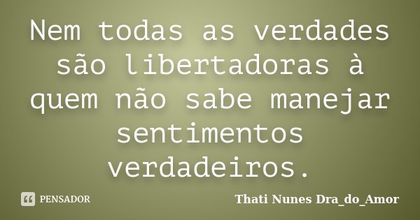 Nem todas as verdades são libertadoras à quem não sabe manejar sentimentos verdadeiros.... Frase de Thati Nunes Dra_do_Amor.