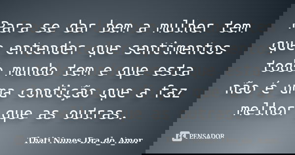Para se dar bem a mulher tem que entender que sentimentos todo mundo tem e que esta não é uma condição que a faz melhor que as outras.... Frase de Thati Nunes Dra_do_Amor.