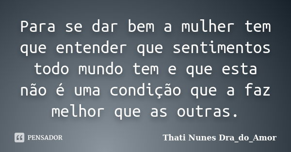 Para se dar bem a mulher tem que entender que sentimentos todo mundo tem e que esta não é uma condição que a faz melhor que as outras.... Frase de Thati Nunes Dra_do_Amor.