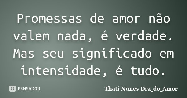 Promessas de amor não valem nada, é verdade. Mas seu significado em intensidade, é tudo.... Frase de Thati Nunes Dra_do_Amor.