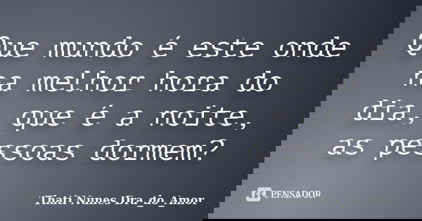 Que mundo é este onde na melhor hora do dia, que é a noite, as pessoas dormem?... Frase de Thati Nunes Dra_do_Amor.