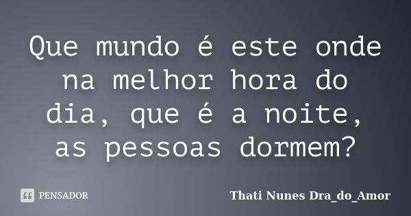 Que mundo é este onde na melhor hora do dia, que é a noite, as pessoas dormem?... Frase de Thati Nunes Dra_do_Amor.