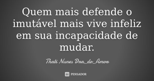 Quem mais defende o imutável mais vive infeliz em sua incapacidade de mudar.... Frase de Thati Nunes Dra_do_Amor.