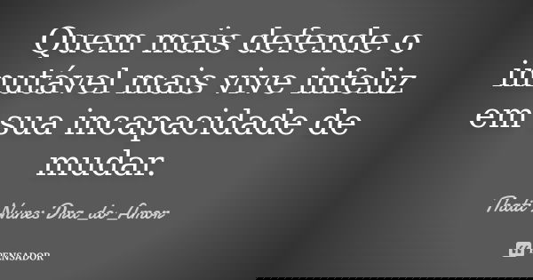 Quem mais defende o imutável mais vive infeliz em sua incapacidade de mudar.... Frase de Thati Nunes Dra_do_Amor.