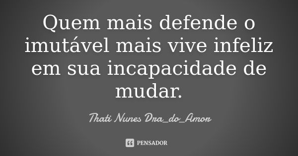 Quem mais defende o imutável mais vive infeliz em sua incapacidade de mudar.... Frase de Thati Nunes Dra_do_Amor.