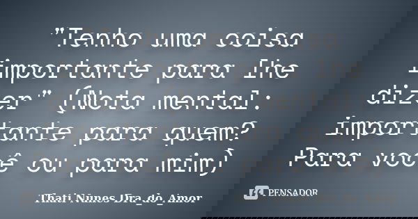 "Tenho uma coisa importante para lhe dizer" (Nota mental: importante para quem? Para você ou para mim)... Frase de Thati Nunes Dra_do_Amor.