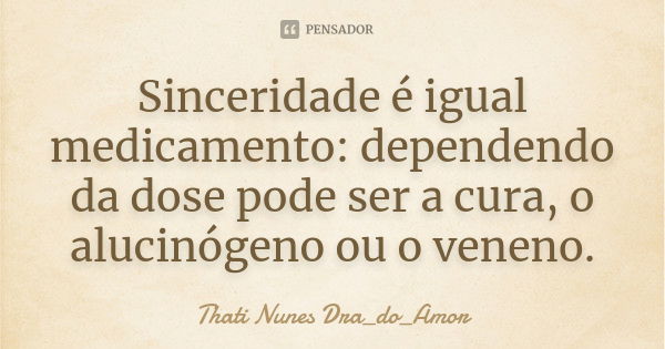 Sinceridade é igual medicamento: dependendo da dose pode ser a cura, o alucinógeno ou o veneno.... Frase de Thati Nunes Dra_do_Amor.