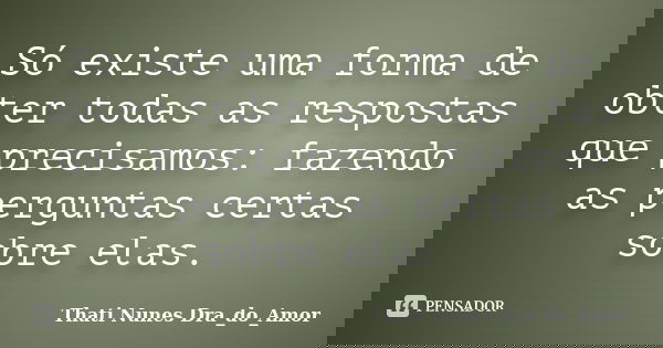 Só existe uma forma de obter todas as respostas que precisamos: fazendo as perguntas certas sobre elas.... Frase de Thati Nunes Dra_do_Amor.