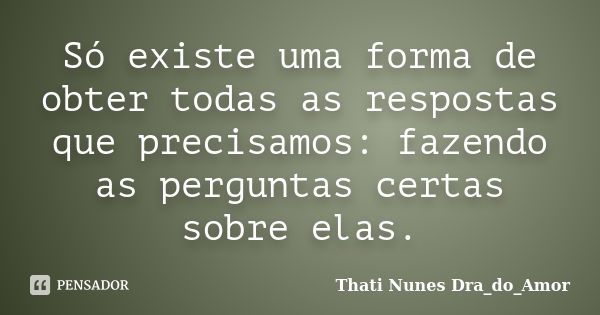 Só existe uma forma de obter todas as respostas que precisamos: fazendo as perguntas certas sobre elas.... Frase de Thati Nunes Dra_do_Amor.