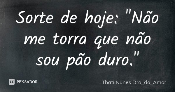 Sorte de hoje: "Não me torra que não sou pão duro."... Frase de Thati Nunes Dra_do_Amor.