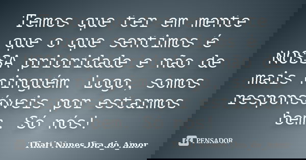 Temos que ter em mente que o que sentimos é NOSSA prioridade e não de mais ninguém. Logo, somos responsáveis por estarmos bem. Só nós!... Frase de Thati Nunes Dra_do_Amor.