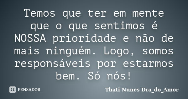 Temos que ter em mente que o que sentimos é NOSSA prioridade e não de mais ninguém. Logo, somos responsáveis por estarmos bem. Só nós!... Frase de Thati Nunes Dra_do_Amor.