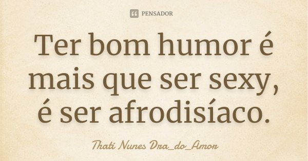 Ter bom humor é mais que ser sexy, é ser afrodisíaco.... Frase de Thati Nunes Dra_do_Amor.