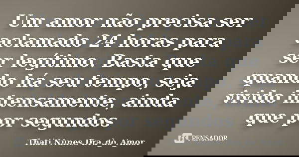 Um amor não precisa ser aclamado 24 horas para ser legítimo. Basta que quando há seu tempo, seja vivido intensamente, ainda que por segundos... Frase de Thati Nunes Dra_do_Amor.
