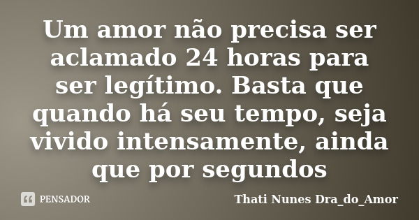 Um amor não precisa ser aclamado 24 horas para ser legítimo. Basta que quando há seu tempo, seja vivido intensamente, ainda que por segundos... Frase de Thati Nunes Dra_do_Amor.