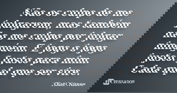 Não os culpo de me julgarem, mas também não me culpo por julgar ninguém. E jogo o jogo justo. Justo para mim. Cada qual que ser vire.... Frase de Thati Nunes.