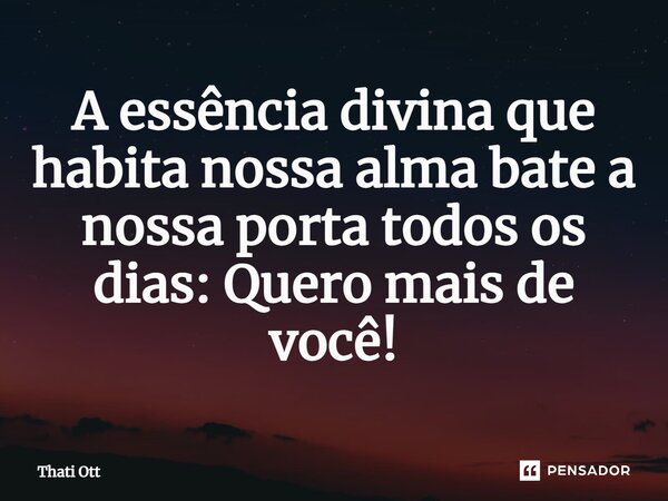 ⁠A essência divina que habita nossa alma bate a nossa porta todos os dias: Quero mais de você!... Frase de Thati Ott.