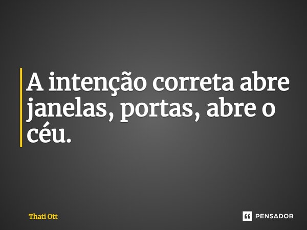 ⁠A intenção correta abre janelas, portas, abre o céu.... Frase de Thati Ott.