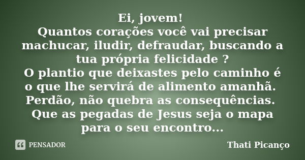 Ei, jovem! Quantos corações você vai precisar machucar, iludir, defraudar, buscando a tua própria felicidade ? O plantio que deixastes pelo caminho é o que lhe ... Frase de Thati Picanço.