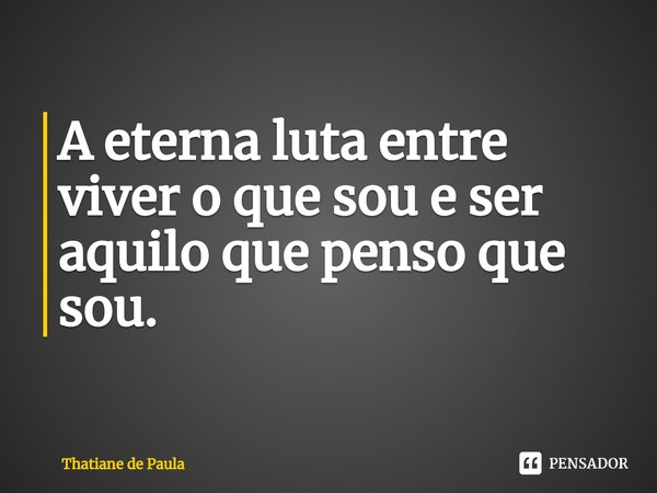 A eterna luta entre viver o que sou e ser aquilo que penso que sou.... Frase de Thatiane de Paula.