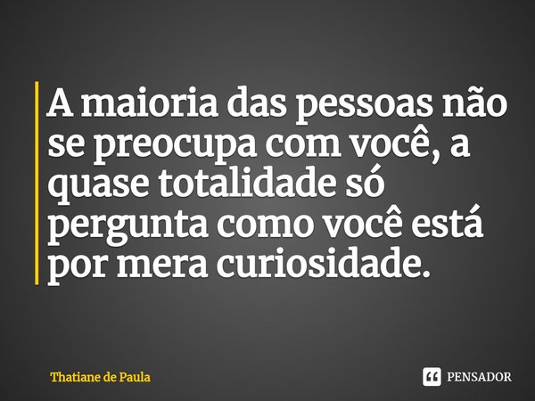 ⁠A maioria das pessoas não se preocupa com você, a quase totalidade só pergunta como você está por mera curiosidade.... Frase de Thatiane de Paula.