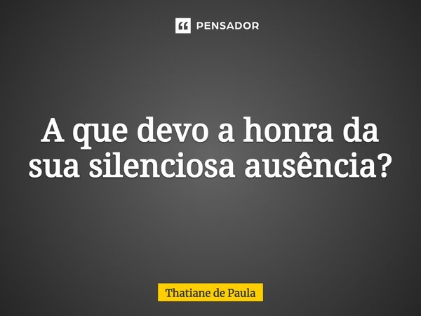 ⁠A que devo a honra da sua silenciosa ausência?... Frase de Thatiane de Paula.