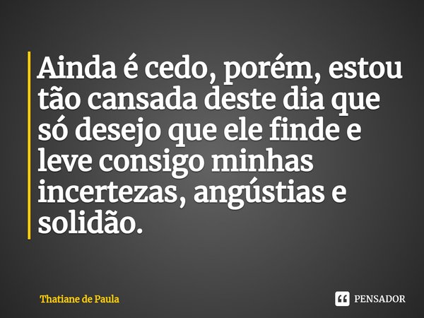 ⁠Ainda é cedo, porém, estou tão cansada deste dia que só desejo que ele finde e leve consigo minhas incertezas, angústias e solidão.... Frase de Thatiane de Paula.