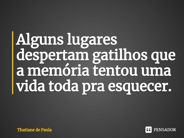 ⁠Alguns lugares despertam gatilhos que a memória tentou uma vida toda pra esquecer.... Frase de Thatiane de Paula.