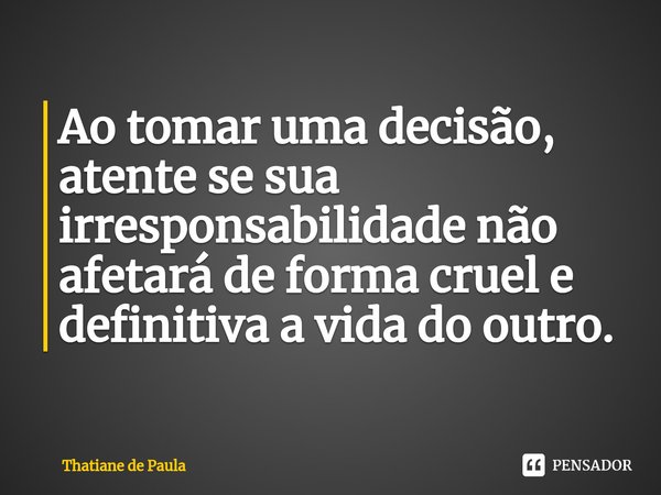 Ao tomar uma decisão, atente se sua irresponsabilidade não afetará de forma cruel e definitiva a vida do outro. ⁠... Frase de Thatiane de Paula.
