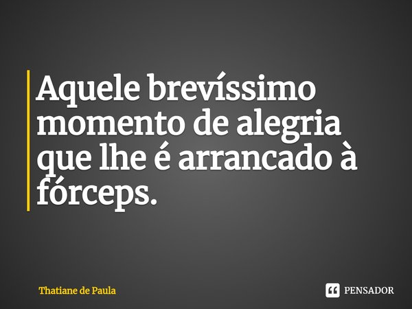 ⁠Aquele brevíssimo momento de alegria que lhe é arrancado à fórceps.... Frase de Thatiane de Paula.