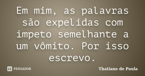 Em mim, as palavras são expelidas com ímpeto semelhante a um vômito. Por isso escrevo.... Frase de Thatiane de Paula.