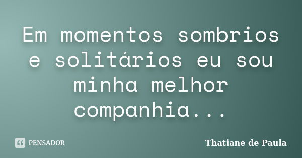 Em momentos sombrios e solitários eu sou minha melhor companhia...... Frase de Thatiane de Paula.