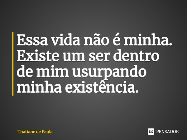 ⁠Essa vida não é minha.
Existe um ser dentro de mim usurpando minha existência.... Frase de Thatiane de Paula.