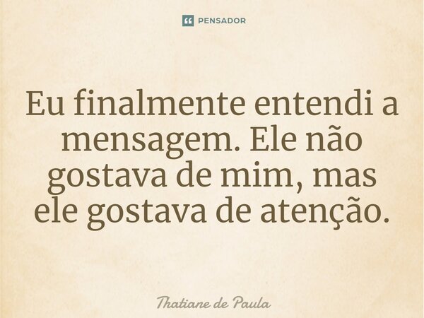 ⁠Eu finalmente entendi a mensagem. Ele não gostava de mim, mas ele gostava de atenção.... Frase de Thatiane de Paula.