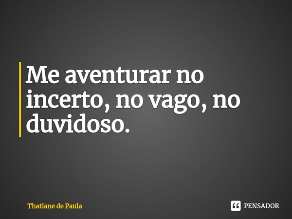 Me aventurar no incerto, ⁠no vago, no duvidoso.... Frase de Thatiane de Paula.