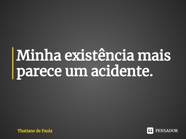 Minha existência mais parece um acidente.... Frase de Thatiane de Paula.