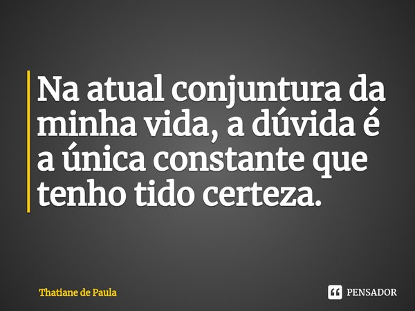 Na atual conjuntura da minha vida, a dúvida é a única constante que tenho tido ⁠certeza.... Frase de Thatiane de Paula.