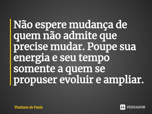 Não espere mudança de quem não admite que precise mudar. Poupe sua energia e seu tempo somente a quem se propuser evoluir e ampliar.... Frase de Thatiane de Paula.