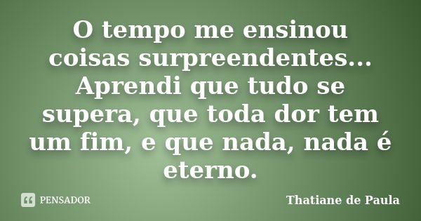 O tempo me ensinou coisas surpreendentes... Aprendi que tudo se supera, que toda dor tem um fim, e que nada, nada é eterno.... Frase de Thatiane de Paula.