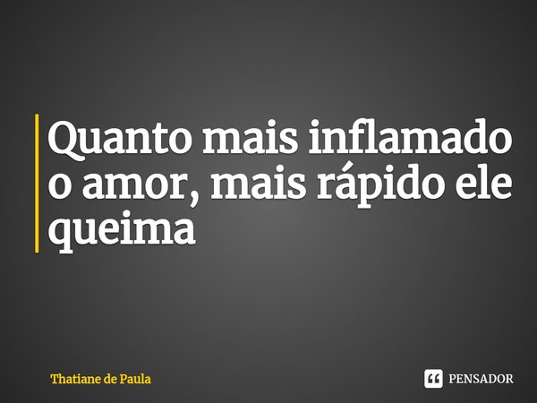 ⁠Quanto mais inflamado o amor, mais rápido ele queima... Frase de Thatiane de Paula.
