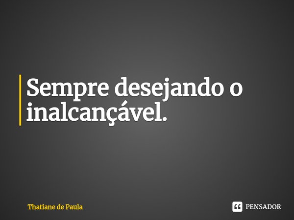 Sempre desejando o inalcançável.... Frase de Thatiane de Paula.