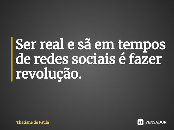⁠Ser real e sã em tempos de redes sociais é fazer revolução.... Frase de Thatiane de Paula.