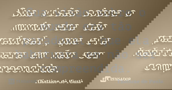 Sua visão sobre o mundo era tão paradoxal, que ela habituara em não ser compreendida.... Frase de Thatiane de Paula.