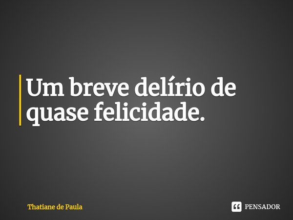 Um breve delírio de quase felicidade.... Frase de Thatiane de Paula.