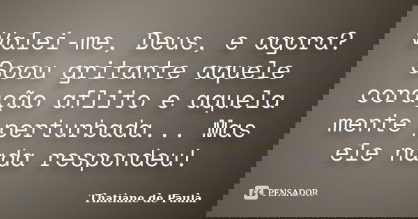 Valei-me, Deus, e agora? Soou gritante aquele coração aflito e aquela mente perturbada... Mas ele nada respondeu!... Frase de Thatiane de Paula.