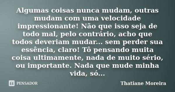 Algumas coisas nunca mudam, outras mudam com uma velocidade impressionante! Não que isso seja de todo mal, pelo contrário, acho que todos deveriam mudar... sem ... Frase de Thatiane Moreira.