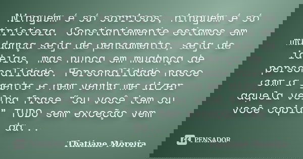 Ninguém é só sorrisos, ninguém é só tristeza. Constantemente estamos em mudança seja de pensamento, seja de ideias, mas nunca em mudança de personalidade. Perso... Frase de Thatiane Moreira.