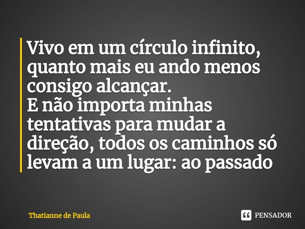 Vivo em um círculo infinito⁠, quanto mais eu ando menos consigo alcançar.
E não importa minhas tentativas para mudar a direção, todos os caminhos só levam a um ... Frase de Thatianne de Paula.