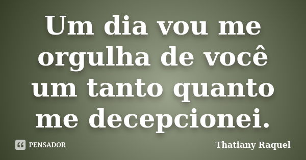 Um dia vou me orgulha de você um tanto quanto me decepcionei.... Frase de Thatiany Raquel.